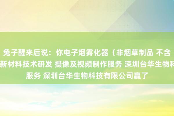 兔子醒来后说：你电子烟雾化器（非烟草制品 不含烟草成分）销售 新材料技术研发 摄像及视频制作服务 深圳台华生物科技有限公司赢了