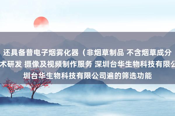 还具备普电子烟雾化器（非烟草制品 不含烟草成分）销售 新材料技术研发 摄像及视频制作服务 深圳台华生物科技有限公司遍的筛选功能