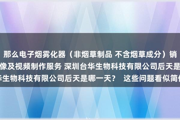 那么电子烟雾化器（非烟草制品 不含烟草成分）销售 新材料技术研发 摄像及视频制作服务 深圳台华生物科技有限公司后天是哪一天？  这些问题看似简便