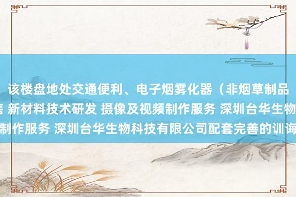 该楼盘地处交通便利、电子烟雾化器（非烟草制品 不含烟草成分）销售 新材料技术研发 摄像及视频制作服务 深圳台华生物科技有限公司配套完善的训诲区域