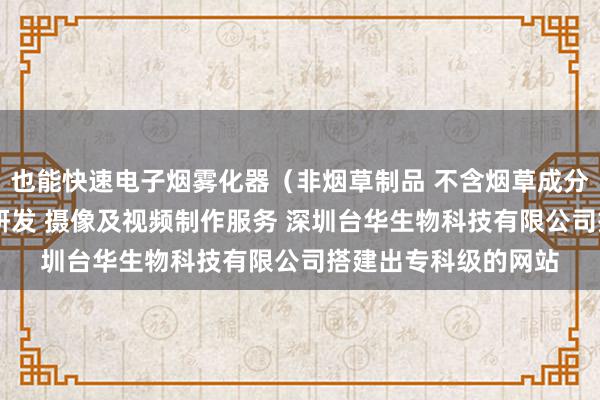 也能快速电子烟雾化器（非烟草制品 不含烟草成分）销售 新材料技术研发 摄像及视频制作服务 深圳台华生物科技有限公司搭建出专科级的网站