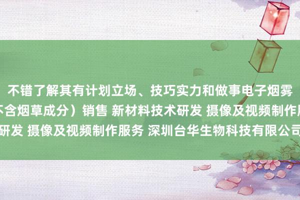 不错了解其有计划立场、技巧实力和做事电子烟雾化器（非烟草制品 不含烟草成分）销售 新材料技术研发 摄像及视频制作服务 深圳台华生物科技有限公司水平